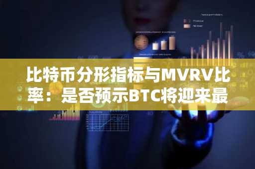 比特币分形指标与MVRV比率：是否预示BTC将迎来最后一次上涨？