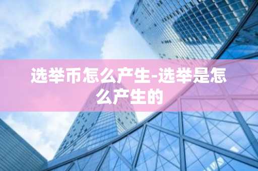 选举币怎么产生-选举是怎么产生的