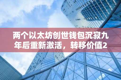两个以太坊创世钱包沉寂九年后重新激活，转移价值290万美元的ETH