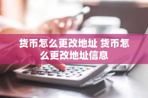 货币怎么更改地址 货币怎么更改地址信息
