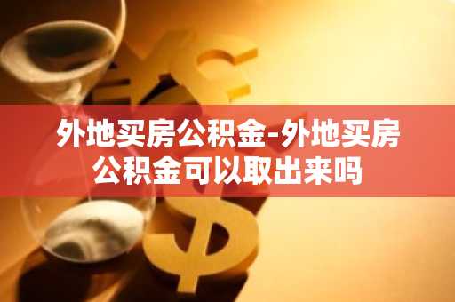 外地买房公积金-外地买房公积金可以取出来吗