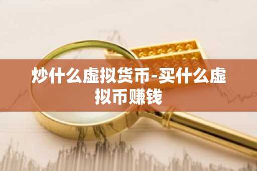 炒什么虚拟货币-买什么虚拟币赚钱