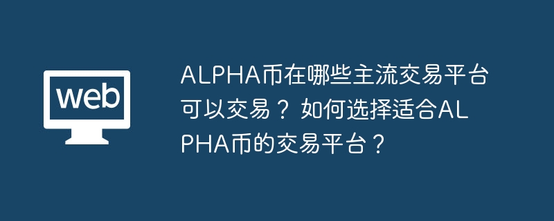 ALPHA币在哪些主流交易平台可以交易？ 如何选择适合ALPHA币的交易平台？