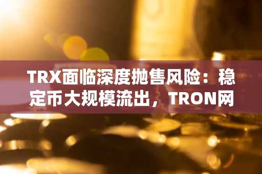TRX面临深度抛售风险：稳定币大规模流出，TRON网络收入创四年新低