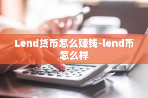 Lend货币怎么赚钱-lend币怎么样