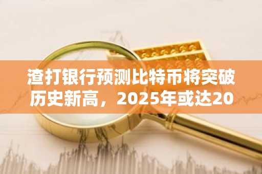 渣打银行预测比特币将突破历史新高，2025年或达20万美元