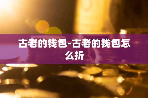 古老的钱包-古老的钱包怎么折