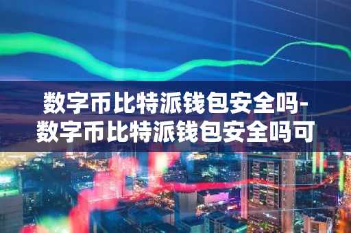 数字币比特派钱包安全吗-数字币比特派钱包安全吗可靠吗