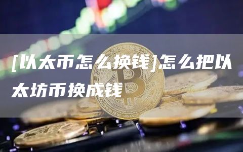 [以太币怎么换钱]怎么把以太坊币换成钱