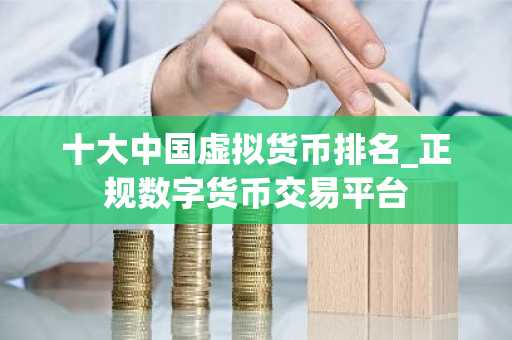 十大中国虚拟货币排名_正规数字货币交易平台