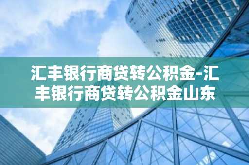 汇丰银行商贷转公积金-汇丰银行商贷转公积金山东