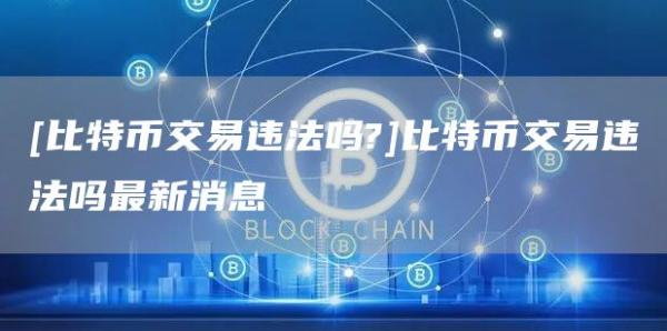 [比特币交易违法吗?]比特币交易违法吗最新消息