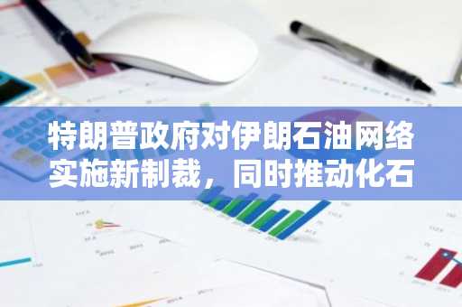 特朗普政府对伊朗石油网络实施新制裁，同时推动化石能源政策