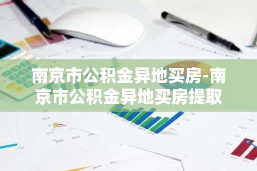 南京市公积金异地买房-南京市公积金异地买房提取