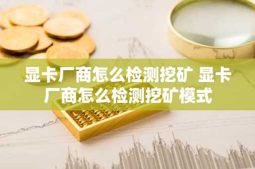 显卡厂商怎么检测挖矿 显卡厂商怎么检测挖矿模式
