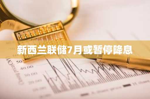 新西兰联储7月或暂停降息