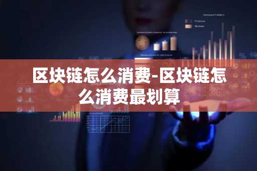 区块链怎么消费-区块链怎么消费最划算