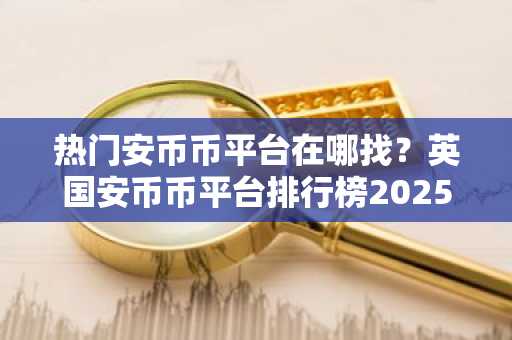 热门安币币平台在哪找？英国安币币平台排行榜2025年