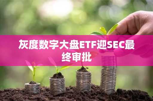 灰度数字大盘ETF迎SEC最终审批