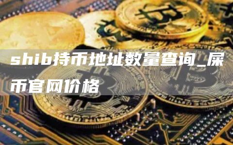shib持币地址数量查询_屎币官网价格