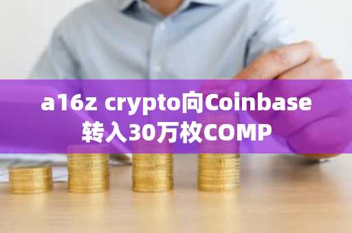 a16z crypto向Coinbase转入30万枚COMP