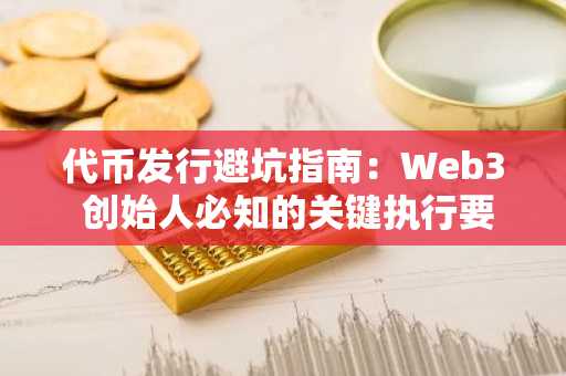 代币发行避坑指南：Web3 创始人必知的关键执行要点