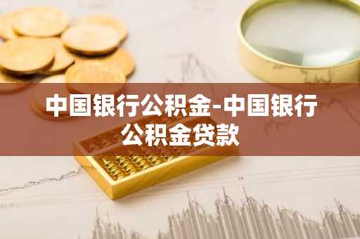 中国银行公积金-中国银行公积金贷款