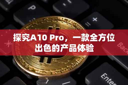 探究A10 Pro，一款全方位出色的产品体验
