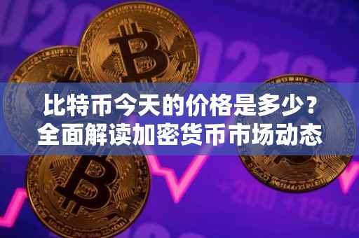 比特币今天的价格是多少？全面解读加密货币市场动态