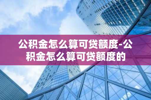 公积金怎么算可贷额度-公积金怎么算可贷额度的