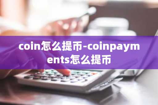coin怎么提币-coinpayments怎么提币