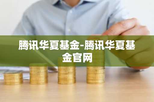 腾讯华夏基金-腾讯华夏基金官网
