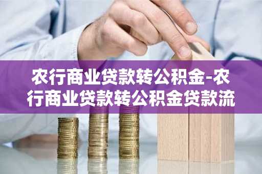 农行商业贷款转公积金-农行商业贷款转公积金贷款流程
