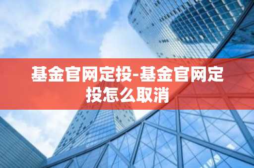 基金官网定投-基金官网定投怎么取消