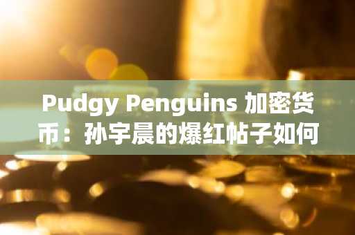 Pudgy Penguins 加密货币：孙宇晨的爆红帖子如何引发 PENGU 90% 的上涨