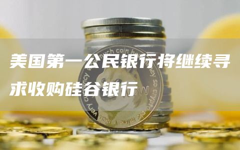 美国第一公民银行将继续寻求收购硅谷银行