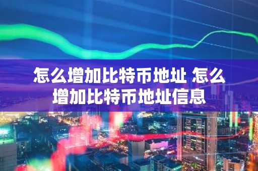 怎么增加比特币地址 怎么增加比特币地址信息