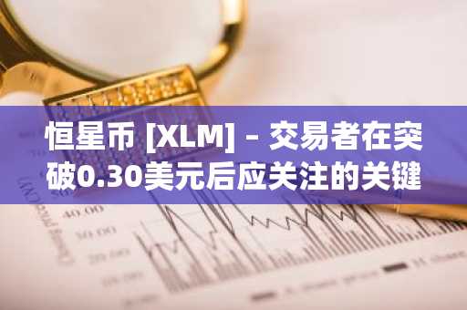 恒星币 [XLM] – 交易者在突破0.30美元后应关注的关键趋势与策略