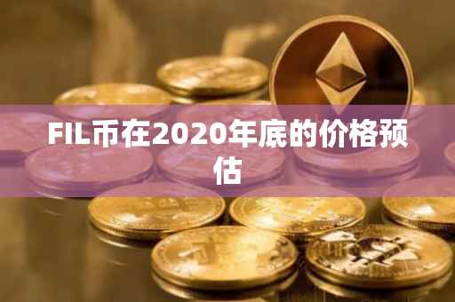 FIL币在2020年底的价格预估