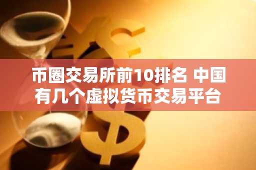币圈交易所前10排名 中国有几个虚拟货币交易平台