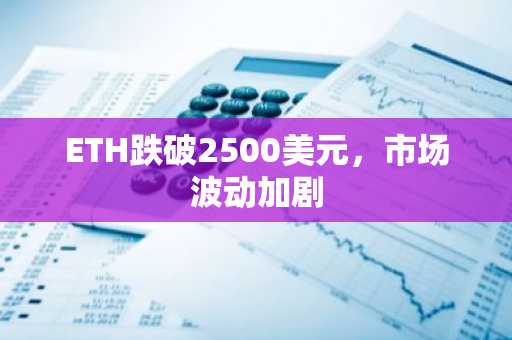 ETH跌破2500美元，市场波动加剧