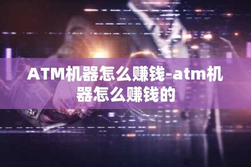 ATM机器怎么赚钱-atm机器怎么赚钱的