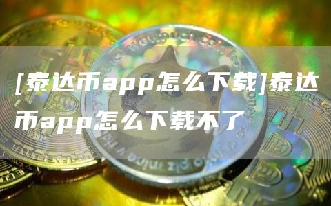 [泰达币app怎么下载]泰达币app怎么下载不了