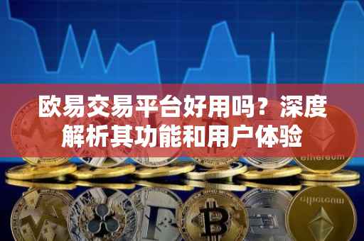 欧易交易平台好用吗？深度解析其功能和用户体验