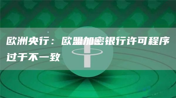 欧洲央行：欧盟加密银行许可程序过于不一致