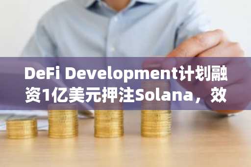 DeFi Development计划融资1亿美元押注Solana，效仿MicroStrategy加密策略