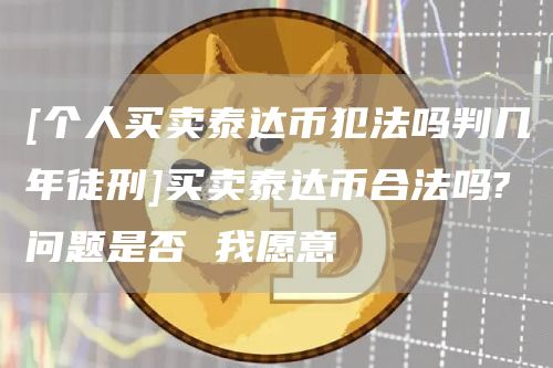 [个人买卖泰达币犯法吗判几年徒刑]买卖泰达币合法吗?问题是否 我愿意
