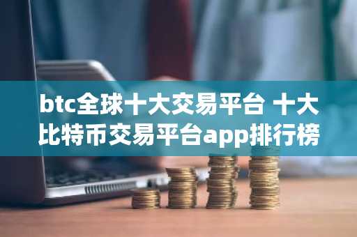 btc全球十大交易平台 十大比特币交易平台app排行榜
