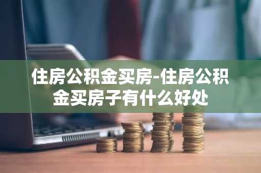 住房公积金买房-住房公积金买房子有什么好处
