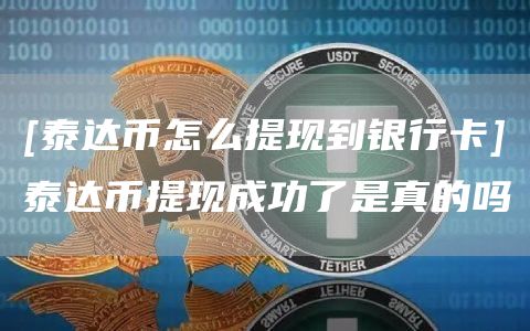 [泰达币怎么提现到银行卡]泰达币提现成功了是真的吗